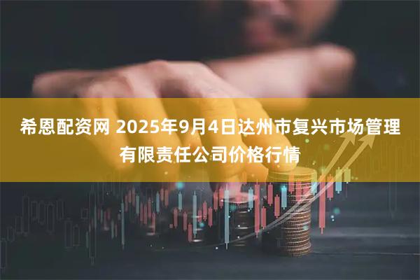 希恩配资网 2025年9月4日达州市复兴市场管理有限责任公司价格行情
