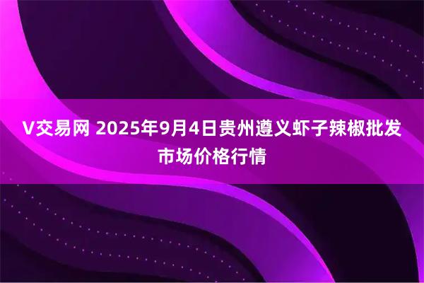 V交易网 2025年9月4日贵州遵义虾子辣椒批发市场价格行情