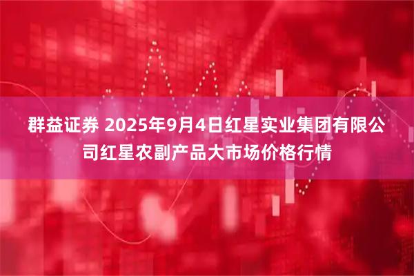 群益证券 2025年9月4日红星实业集团有限公司红星农副产品大市场价格行情