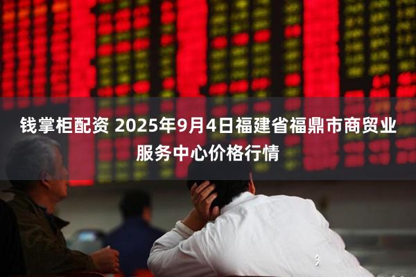 钱掌柜配资 2025年9月4日福建省福鼎市商贸业服务中心价格行情