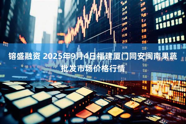 镕盛融资 2025年9月4日福建厦门同安闽南果蔬批发市场价格行情