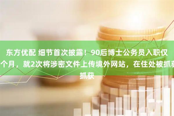 东方优配 细节首次披露！90后博士公务员入职仅1个月，就2次将涉密文件上传境外网站，在住处被抓获