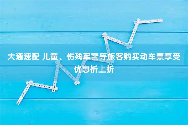 大通速配 儿童、伤残军警等旅客购买动车票享受优惠折上折