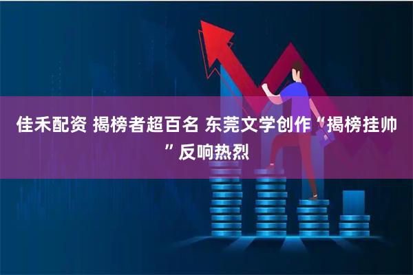 佳禾配资 揭榜者超百名 东莞文学创作“揭榜挂帅”反响热烈