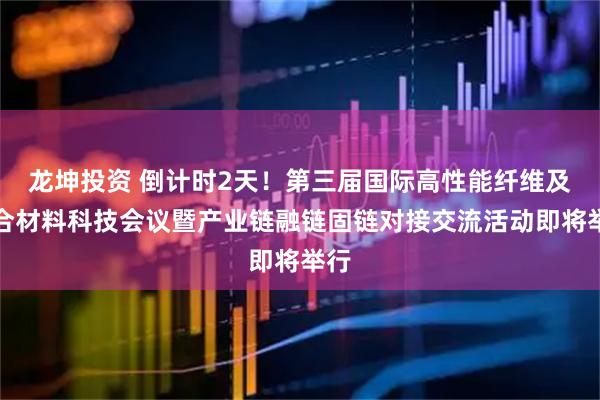 龙坤投资 倒计时2天！第三届国际高性能纤维及复合材料科技会议暨产业链融链固链对接交流活动即将举行