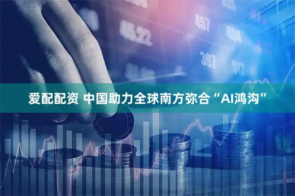 爱配配资 中国助力全球南方弥合“AI鸿沟”