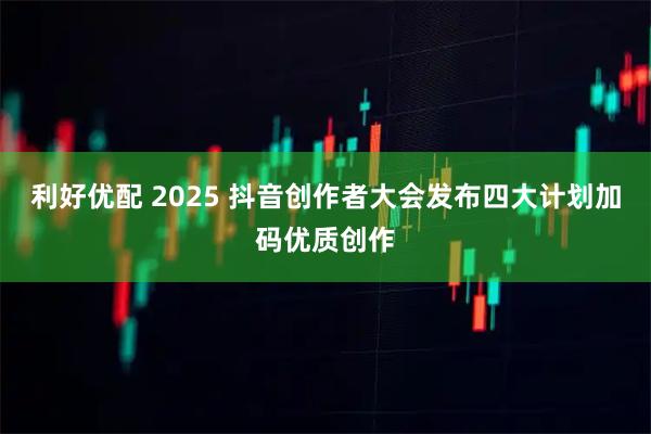 利好优配 2025 抖音创作者大会发布四大计划加码优质创作