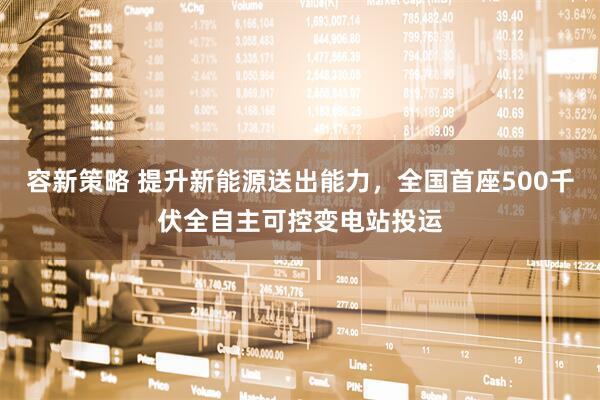 容新策略 提升新能源送出能力，全国首座500千伏全自主可控变电站投运
