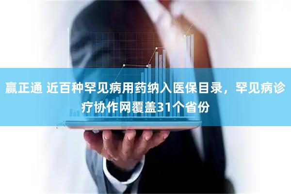赢正通 近百种罕见病用药纳入医保目录，罕见病诊疗协作网覆盖31个省份