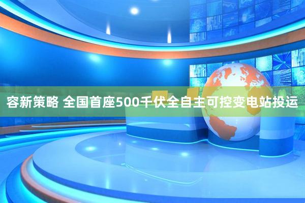 容新策略 全国首座500千伏全自主可控变电站投运