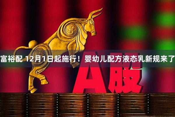 富裕配 12月1日起施行！婴幼儿配方液态乳新规来了