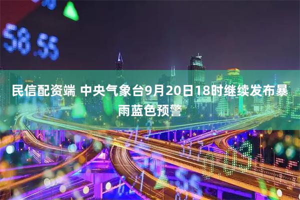 民信配资端 中央气象台9月20日18时继续发布暴雨蓝色预警