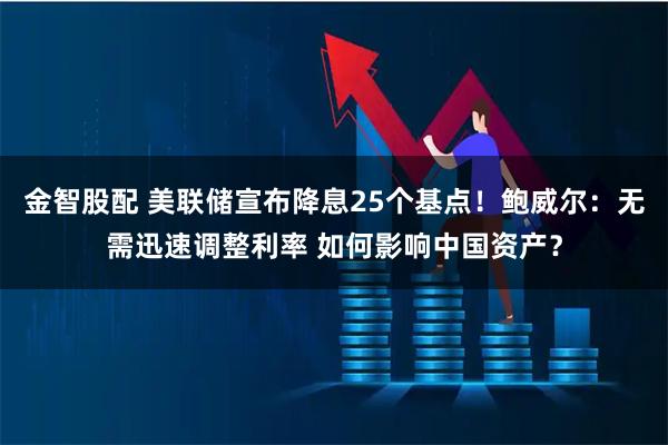 金智股配 美联储宣布降息25个基点！鲍威尔：无需迅速调整利率 如何影响中国资产？