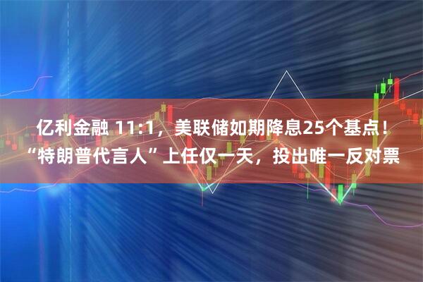亿利金融 11:1，美联储如期降息25个基点！“特朗普代言人”上任仅一天，投出唯一反对票