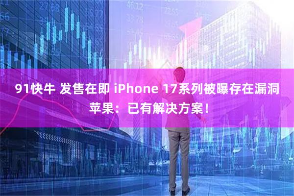 91快牛 发售在即 iPhone 17系列被曝存在漏洞 苹果：已有解决方案！