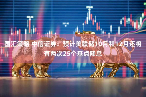 国汇策略 中信证券：预计美联储10月和12月还将有两次25个基点降息