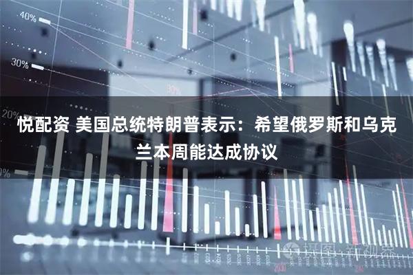 悦配资 美国总统特朗普表示：希望俄罗斯和乌克兰本周能达成协议