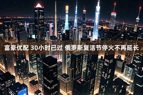 富豪优配 30小时已过 俄罗斯复活节停火不再延长