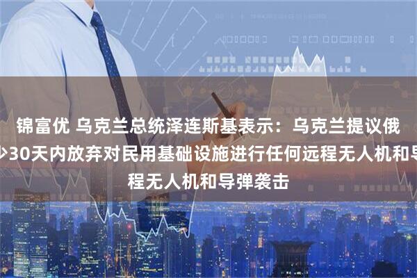 锦富优 乌克兰总统泽连斯基表示：乌克兰提议俄罗斯至少30天内放弃对民用基础设施进行任何远程无人机和导弹袭击