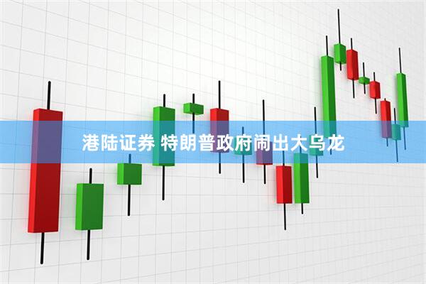港陆证券 特朗普政府闹出大乌龙