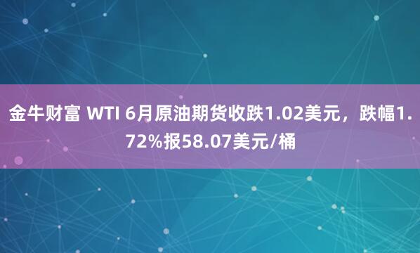 金牛财富 WTI 6月原油期货收跌1.02美元，跌幅1.72%报58.07美元/桶