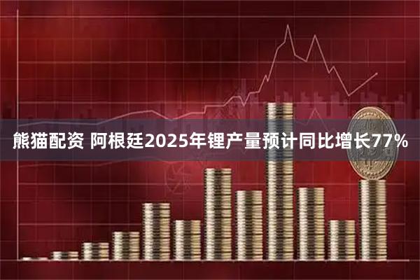 熊猫配资 阿根廷2025年锂产量预计同比增长77%