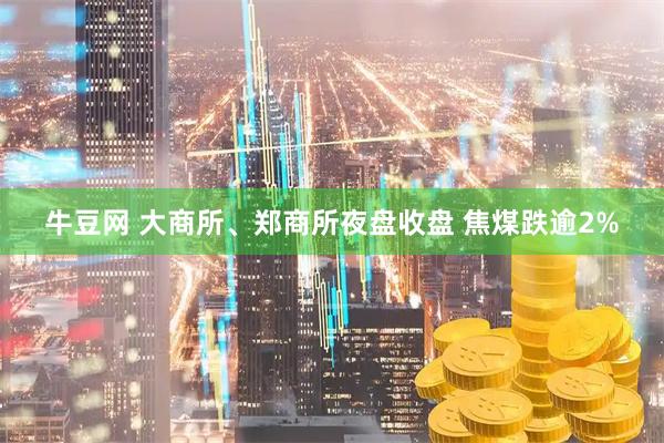 牛豆网 大商所、郑商所夜盘收盘 焦煤跌逾2%