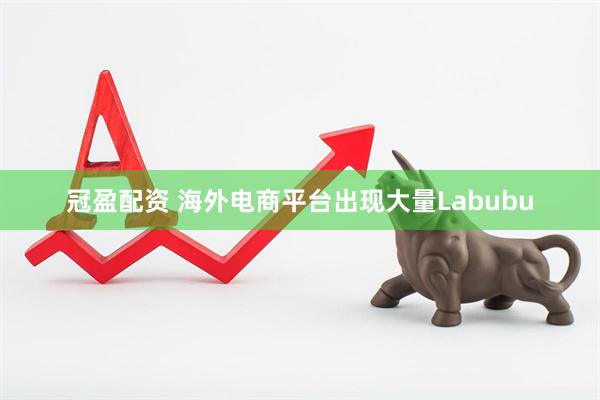 冠盈配资 海外电商平台出现大量Labubu