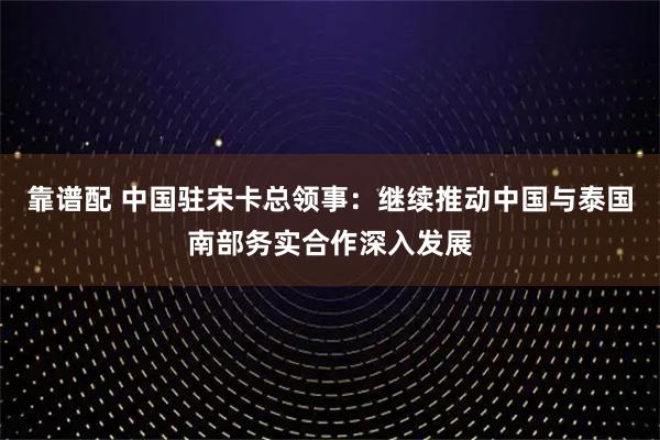 靠谱配 中国驻宋卡总领事：继续推动中国与泰国南部务实合作深入发展