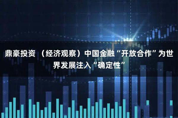 鼎豪投资 （经济观察）中国金融“开放合作”为世界发展注入“确定性”