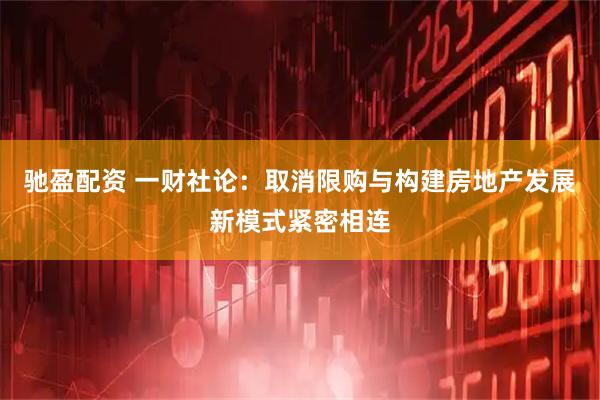 驰盈配资 一财社论：取消限购与构建房地产发展新模式紧密相连