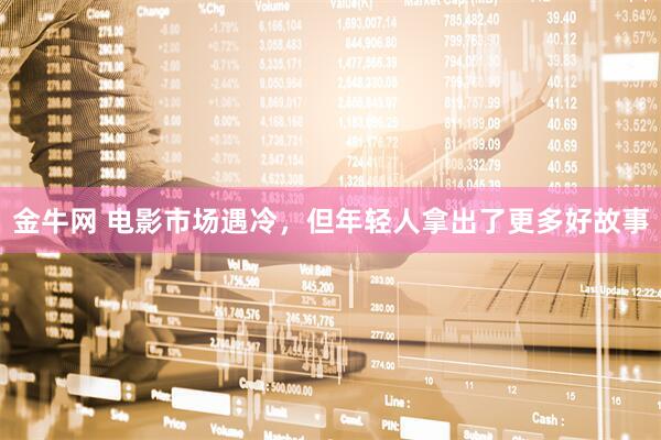 金牛网 电影市场遇冷，但年轻人拿出了更多好故事