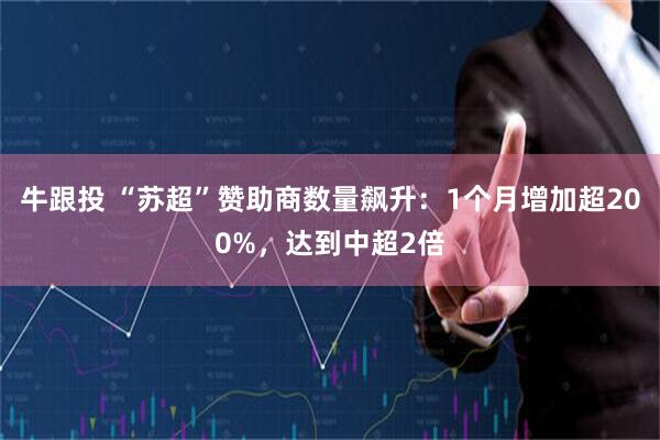牛跟投 “苏超”赞助商数量飙升：1个月增加超200%，达到中超2倍