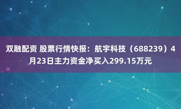 双融配资 股票行情快报：航宇科技（688239）4月23日主力资金净买入299.15万元