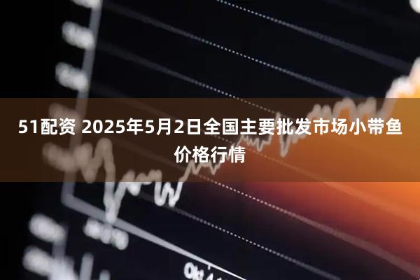 51配资 2025年5月2日全国主要批发市场小带鱼价格行情