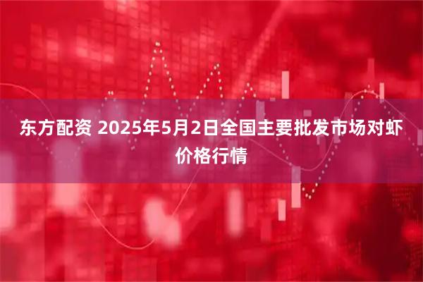 东方配资 2025年5月2日全国主要批发市场对虾价格行情