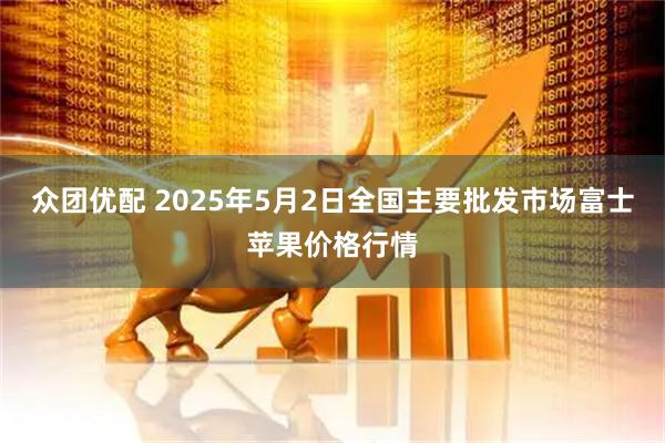 众团优配 2025年5月2日全国主要批发市场富士苹果价格行情