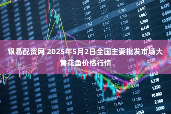 银易配资网 2025年5月2日全国主要批发市场大黄花鱼价格行情
