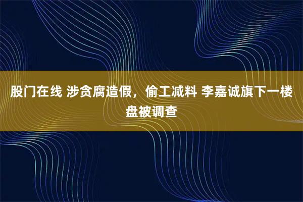 股门在线 涉贪腐造假，偷工减料 李嘉诚旗下一楼盘被调查