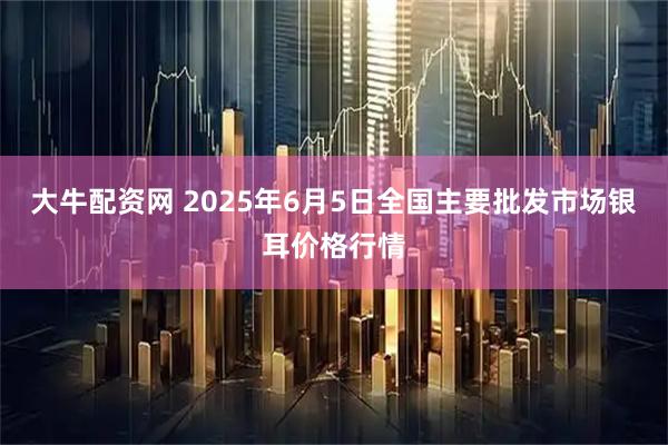 大牛配资网 2025年6月5日全国主要批发市场银耳价格行情