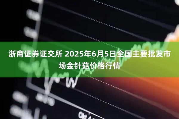 浙商证券证交所 2025年6月5日全国主要批发市场金针菇价格行情