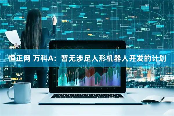 恒正网 万科A：暂无涉足人形机器人开发的计划