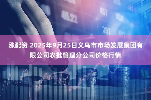 涨配资 2025年9月25日义乌市市场发展集团有限公司农批管理分公司价格行情