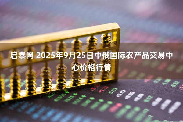 启泰网 2025年9月25日中俄国际农产品交易中心价格行情
