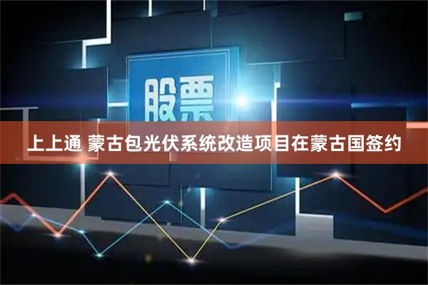 上上通 蒙古包光伏系统改造项目在蒙古国签约