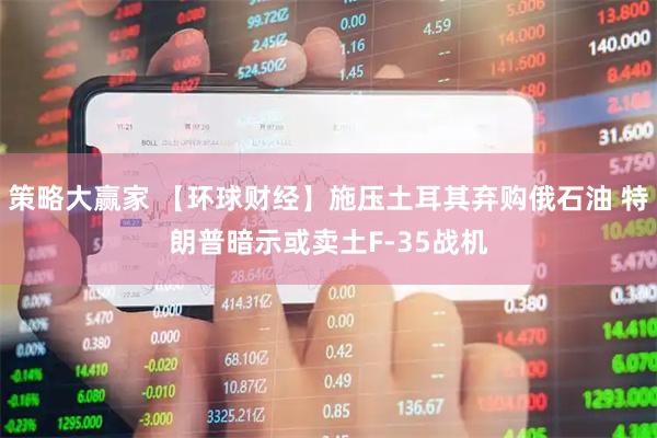 策略大赢家 【环球财经】施压土耳其弃购俄石油 特朗普暗示或卖土F-35战机