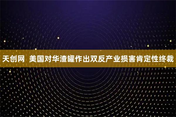 天创网  美国对华渣罐作出双反产业损害肯定性终裁