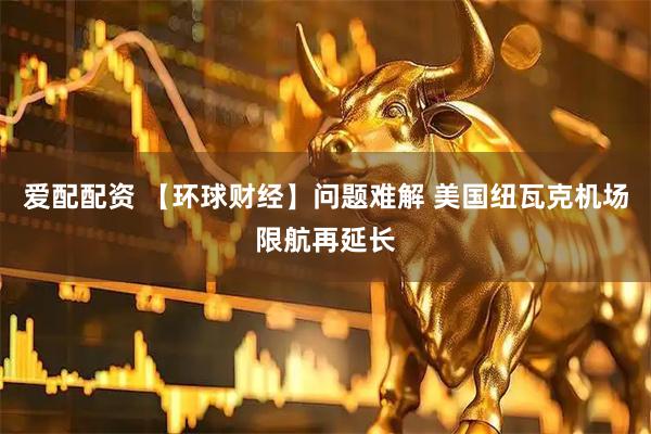 爱配配资 【环球财经】问题难解 美国纽瓦克机场限航再延长