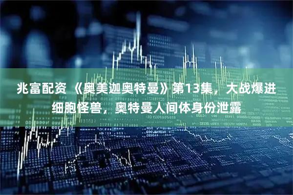 兆富配资 《奥美迦奥特曼》第13集，大战爆进细胞怪兽，奥特曼人间体身份泄露
