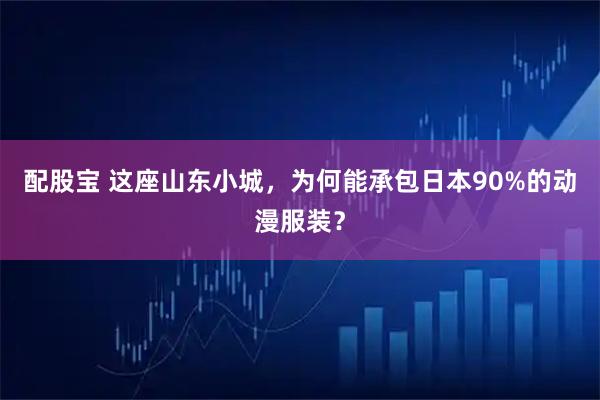 配股宝 这座山东小城，为何能承包日本90%的动漫服装？